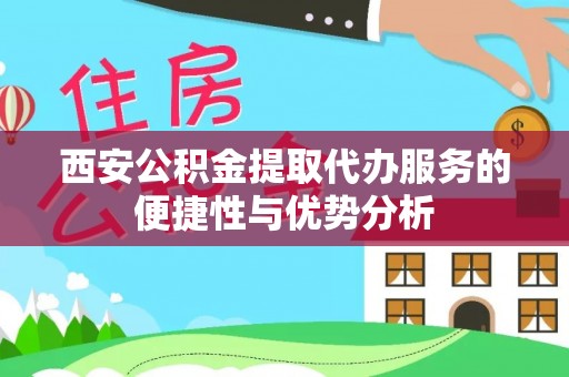 彭山西安公积金提取代办服务的便捷性与优势分析