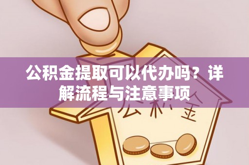 彭山公积金提取可以代办吗？详解流程与注意事项