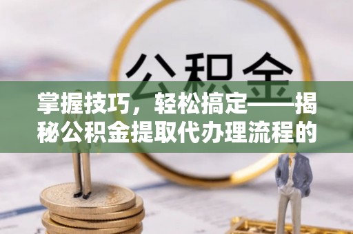 彭山掌握技巧，轻松搞定——揭秘公积金提取代办理流程的关键步骤