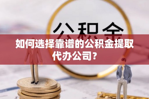 彭山如何选择靠谱的公积金提取代办公司？