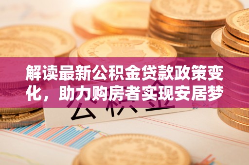 彭山解读最新公积金贷款政策变化，助力购房者实现安居梦想