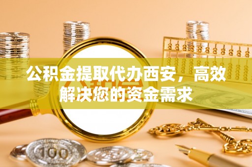 彭山公积金提取代办西安，高效解决您的资金需求