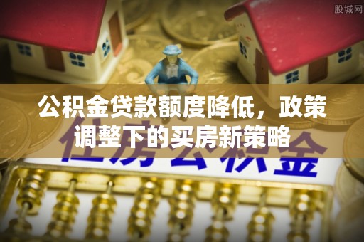 彭山公积金贷款额度降低，政策调整下的买房新策略