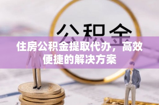 彭山住房公积金提取代办，高效便捷的解决方案