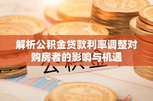 彭山解析公积金贷款利率调整对购房者的影响与机遇