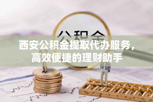 彭山西安公积金提取代办服务，高效便捷的理财助手