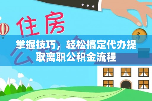 彭山掌握技巧，轻松搞定代办提取离职公积金流程