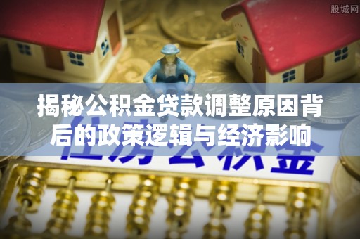 彭山揭秘公积金贷款调整原因背后的政策逻辑与经济影响