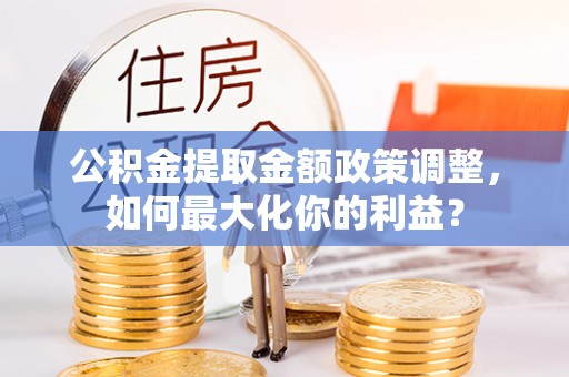 彭山公积金提取金额政策调整，如何最大化你的利益？