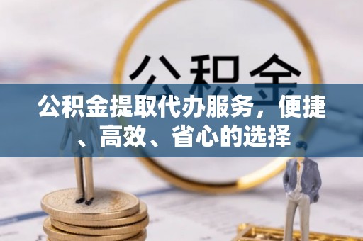 彭山公积金提取代办服务，便捷、高效、省心的选择
