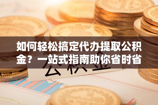 彭山如何轻松搞定代办提取公积金？一站式指南助你省时省心