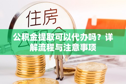 彭山公积金提取可以代办吗？详解流程与注意事项