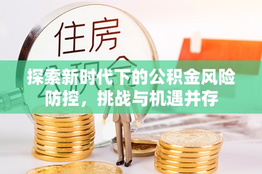 彭山探索新时代下的公积金风险防控，挑战与机遇并存