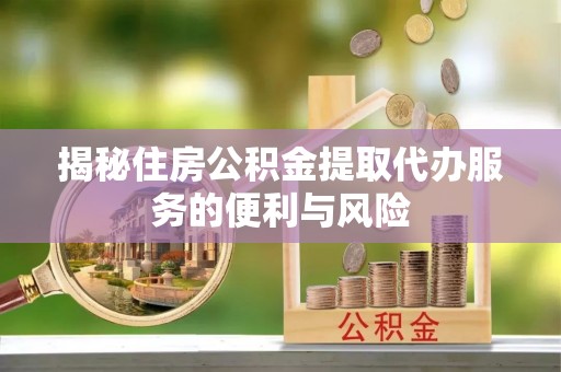彭山揭秘住房公积金提取代办服务的便利与风险