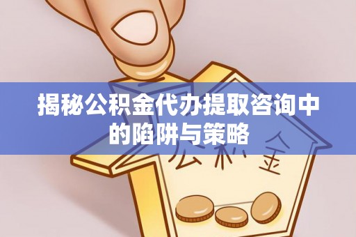 彭山揭秘公积金代办提取咨询中的陷阱与策略