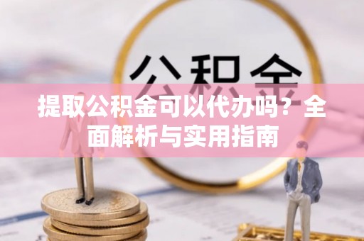 彭山提取公积金可以代办吗？全面解析与实用指南