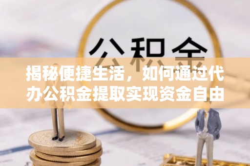 彭山揭秘便捷生活，如何通过代办公积金提取实现资金自由