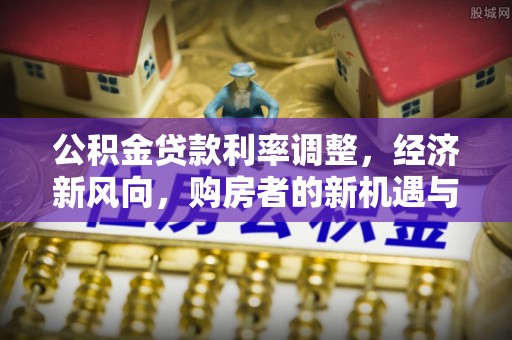 彭山公积金贷款利率调整，经济新风向，购房者的新机遇与挑战