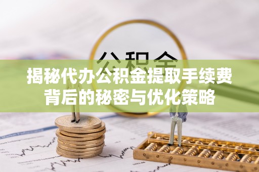 彭山揭秘代办公积金提取手续费背后的秘密与优化策略