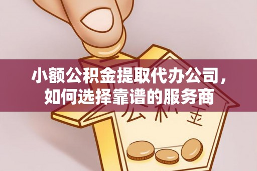 彭山小额公积金提取代办公司，如何选择靠谱的服务商