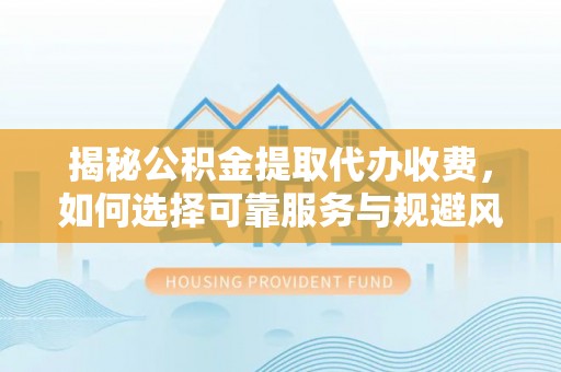 彭山揭秘公积金提取代办收费，如何选择可靠服务与规避风险