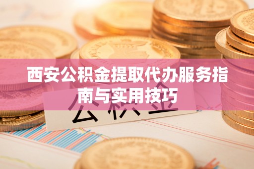 彭山西安公积金提取代办服务指南与实用技巧