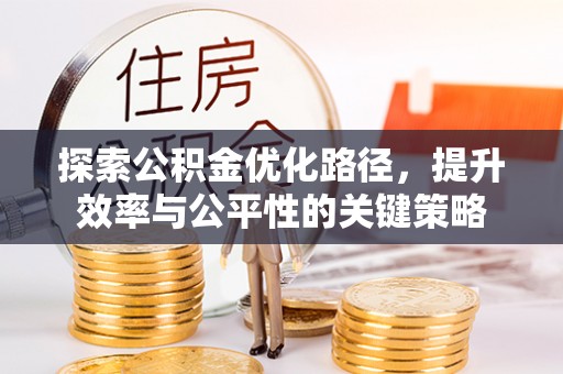 彭山探索公积金优化路径，提升效率与公平性的关键策略