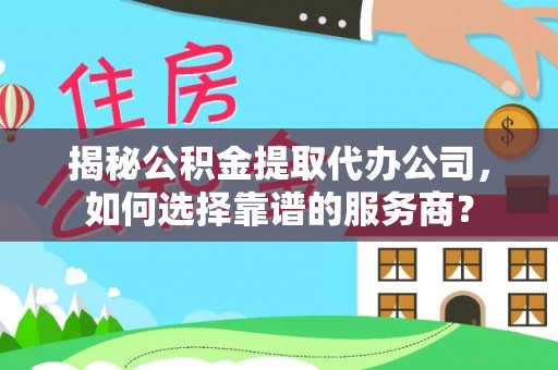 彭山揭秘公积金提取代办公司，如何选择靠谱的服务商？