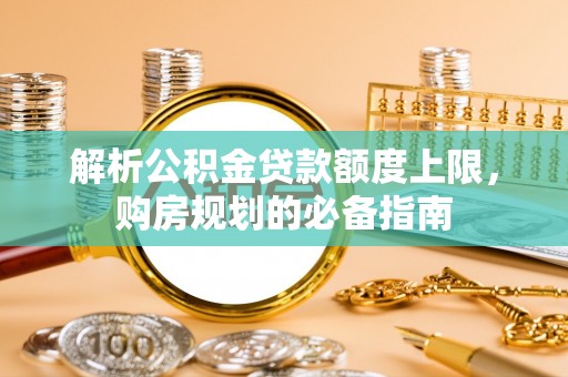 彭山解析公积金贷款额度上限，购房规划的必备指南