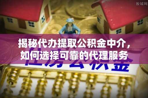 彭山揭秘代办提取公积金中介，如何选择可靠的代理服务