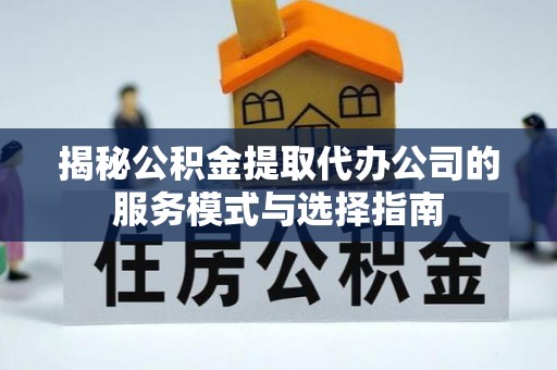 彭山揭秘公积金提取代办公司的服务模式与选择指南
