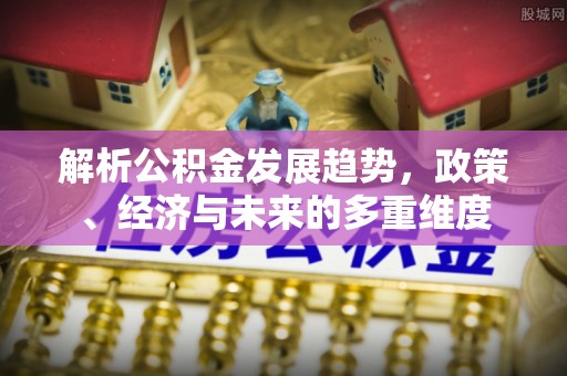 彭山解析公积金发展趋势，政策、经济与未来的多重维度