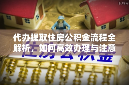 彭山代办提取住房公积金流程全解析，如何高效办理与注意事项