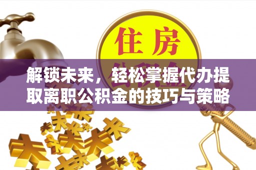 彭山解锁未来，轻松掌握代办提取离职公积金的技巧与策略