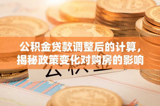 彭山公积金贷款调整后的计算，揭秘政策变化对购房的影响