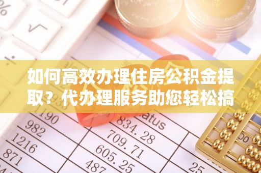 彭山如何高效办理住房公积金提取？代办理服务助您轻松搞定