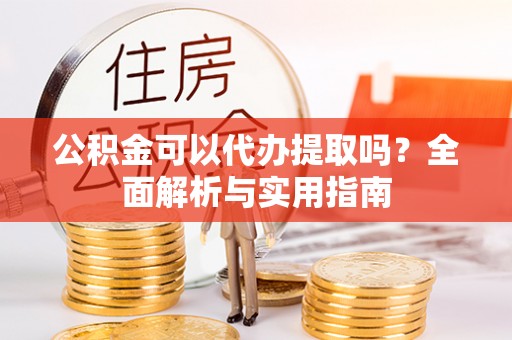 彭山公积金可以代办提取吗？全面解析与实用指南