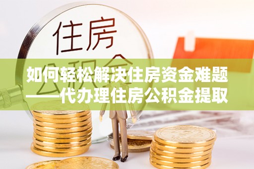 彭山如何轻松解决住房资金难题——代办理住房公积金提取服务详解
