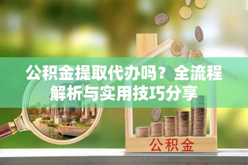 彭山公积金提取代办吗？全流程解析与实用技巧分享