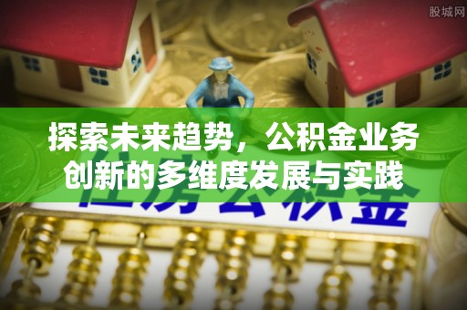 彭山探索未来趋势，公积金业务创新的多维度发展与实践