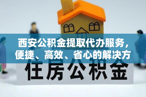 彭山西安公积金提取代办服务，便捷、高效、省心的解决方案