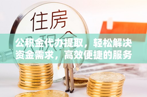 彭山公积金代办提取，轻松解决资金需求，高效便捷的服务选择