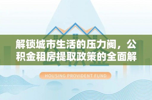 彭山解锁城市生活的压力阀，公积金租房提取政策的全面解析与实践指南