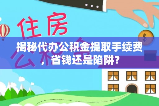 彭山揭秘代办公积金提取手续费，省钱还是陷阱？
