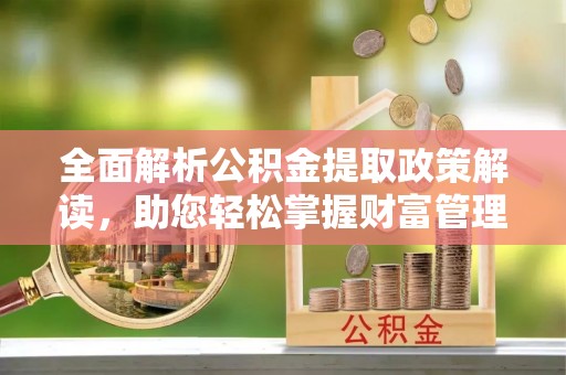 彭山全面解析公积金提取政策解读，助您轻松掌握财富管理新方向