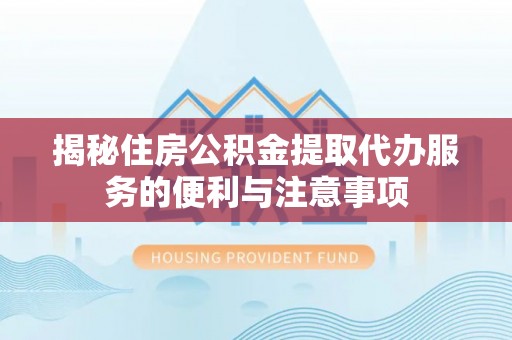 彭山揭秘住房公积金提取代办服务的便利与注意事项