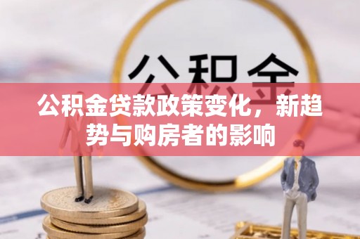 彭山公积金贷款政策变化，新趋势与购房者的影响