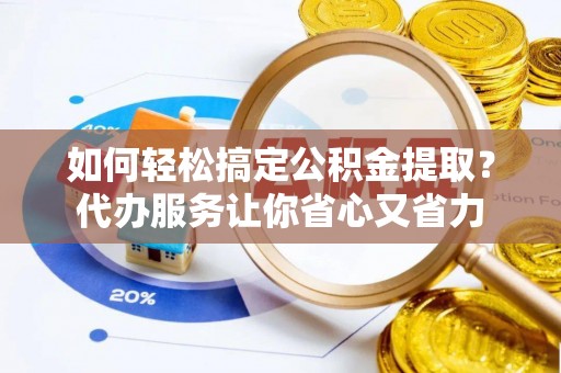 彭山如何轻松搞定公积金提取？代办服务让你省心又省力