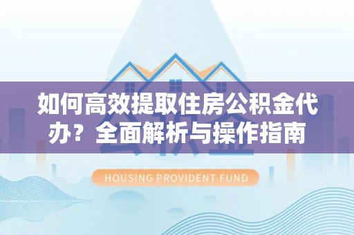 彭山如何高效提取住房公积金代办？全面解析与操作指南