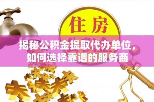 彭山揭秘公积金提取代办单位，如何选择靠谱的服务商